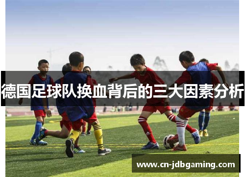 德国足球队换血背后的三大因素分析 德国足球队换血背后的三大因素分析