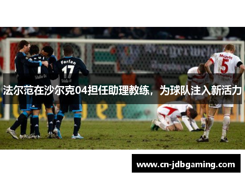 法尔范在沙尔克04担任助理教练,为球队注入新活力 法尔范在沙尔克04担任助理教练,为球队注入新活力