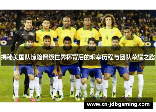 揭秘美国队惊险晋级世界杯背后的艰辛历程与团队荣耀之路 揭秘美国队惊险晋级世界杯背后的艰辛历程与团队荣耀之路