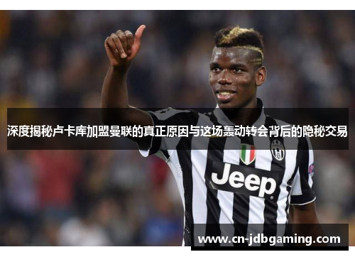 深度揭秘卢卡库加盟曼联的真正原因与这场轰动转会背后的隐秘交易 深度揭秘卢卡库加盟曼联的真正原因与这场轰动转会背后的隐秘交易