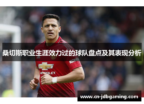 桑切斯职业生涯效力过的球队盘点及其表现分析 桑切斯职业生涯效力过的球队盘点及其表现分析