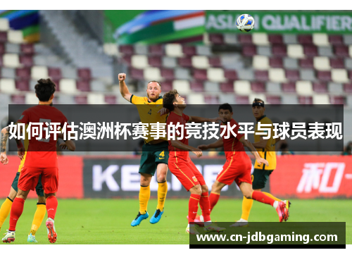 如何评估澳洲杯赛事的竞技水平与球员表现 如何评估澳洲杯赛事的竞技水平与球员表现